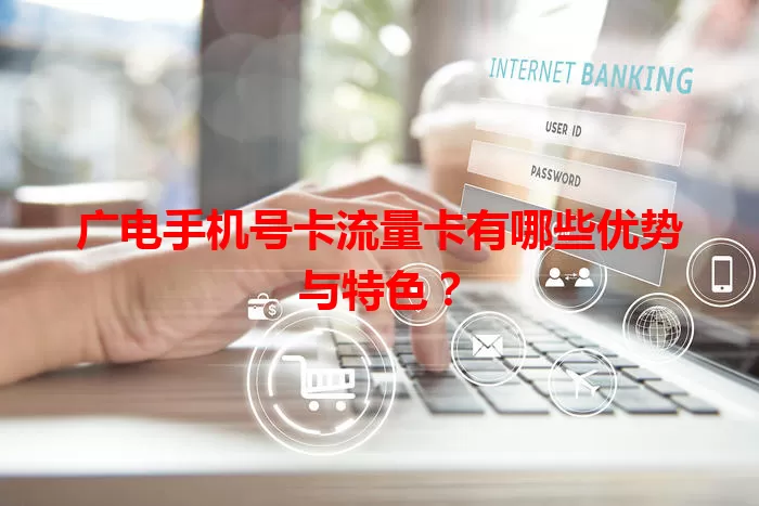 广电手机号卡流量卡有哪些优势与特色？