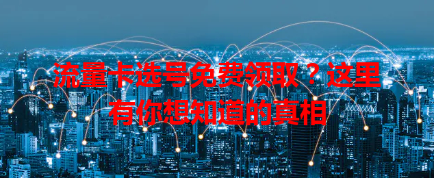 流量卡选号免费领取？这里有你想知道的真相