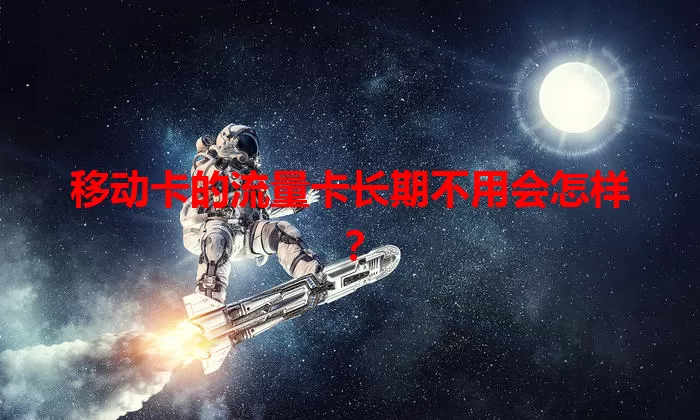 移动卡的流量卡长期不用会怎样？