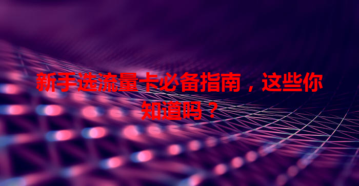 新手选流量卡必备指南，这些你知道吗？