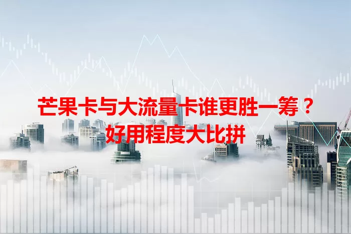 芒果卡与大流量卡谁更胜一筹？好用程度大比拼