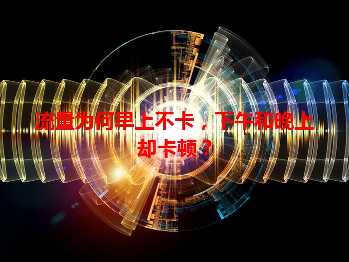流量为何早上不卡，下午和晚上却卡顿？