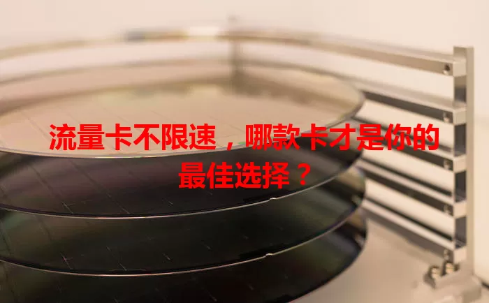 流量卡不限速，哪款卡才是你的最佳选择？