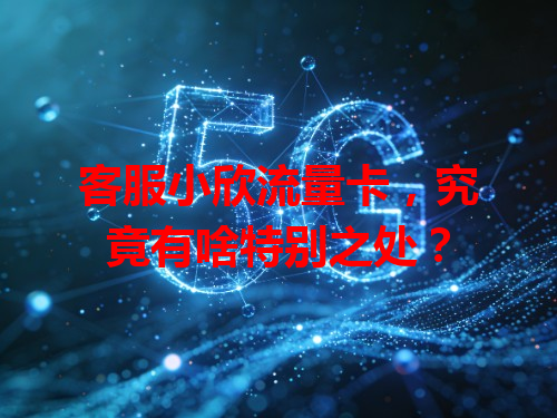 客服小欣流量卡，究竟有啥特别之处？