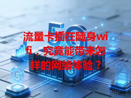 流量卡插在随身wifi，究竟能带来怎样的网络体验？