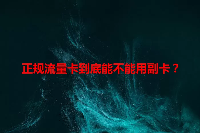 正规流量卡到底能不能用副卡？