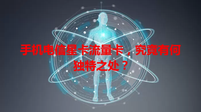 手机电信星卡流量卡，究竟有何独特之处？