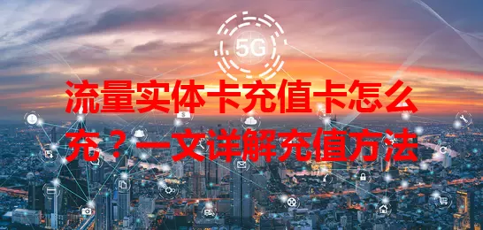 流量实体卡充值卡怎么充？一文详解充值方法