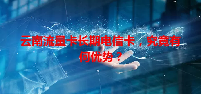 云南流量卡长期电信卡，究竟有何优势？