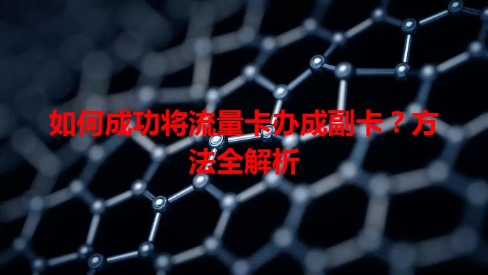 如何成功将流量卡办成副卡？方法全解析