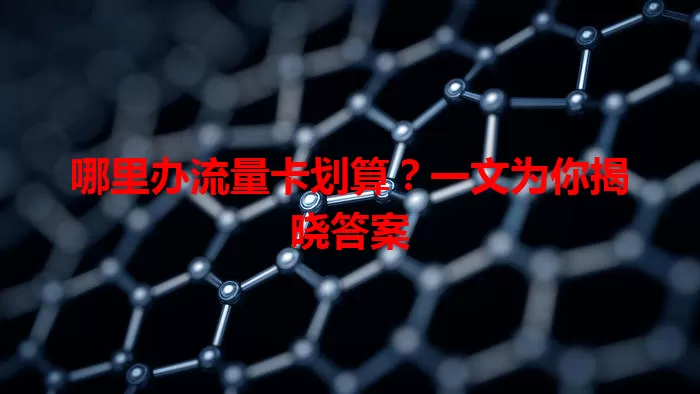 哪里办流量卡划算？一文为你揭晓答案