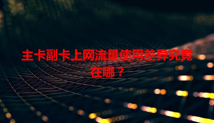 主卡副卡上网流量使用差异究竟在哪？