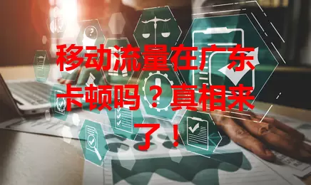 移动流量在广东卡顿吗？真相来了！