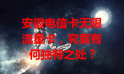 安徽电信卡无限流量卡，究竟有何独特之处？