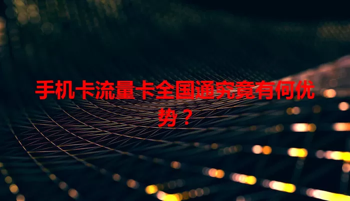 手机卡流量卡全国通究竟有何优势？