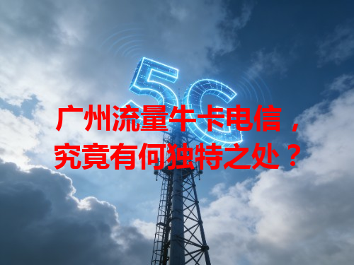 广州流量牛卡电信，究竟有何独特之处？