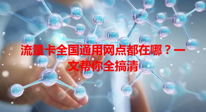 流量卡全国通用网点都在哪？一文帮你全搞清