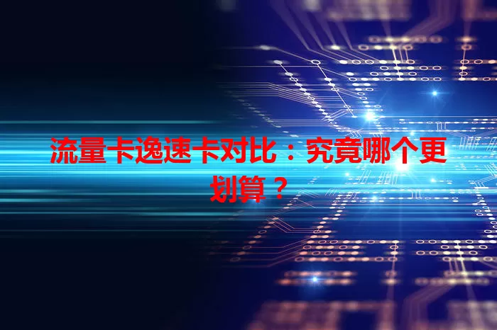 流量卡逸速卡对比：究竟哪个更划算？