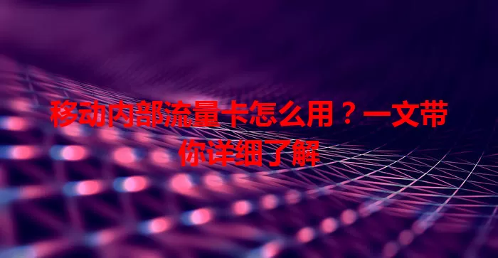 移动内部流量卡怎么用？一文带你详细了解