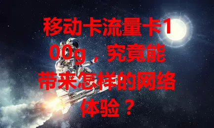 移动卡流量卡100g，究竟能带来怎样的网络体验？