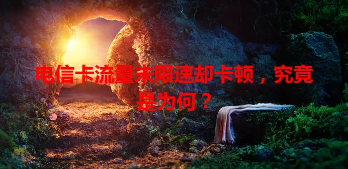 电信卡流量未限速却卡顿，究竟是为何？