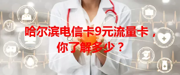 哈尔滨电信卡9元流量卡，你了解多少？