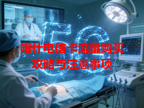喀什电信卡流量购买攻略与注意事项