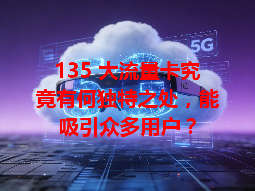 135 大流量卡究竟有何独特之处，能吸引众多用户？