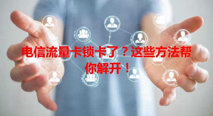 电信流量卡锁卡了？这些方法帮你解开！