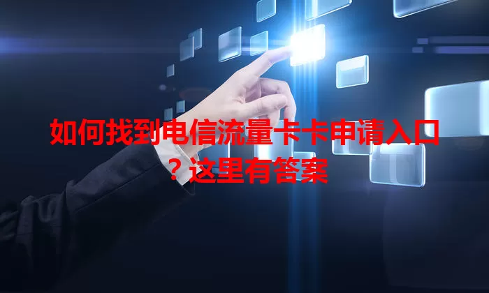 如何找到电信流量卡卡申请入口？这里有答案