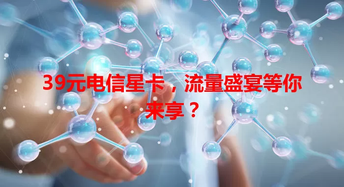 39元电信星卡，流量盛宴等你来享？