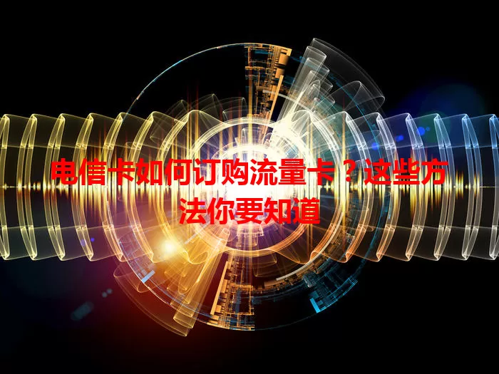 电信卡如何订购流量卡？这些方法你要知道