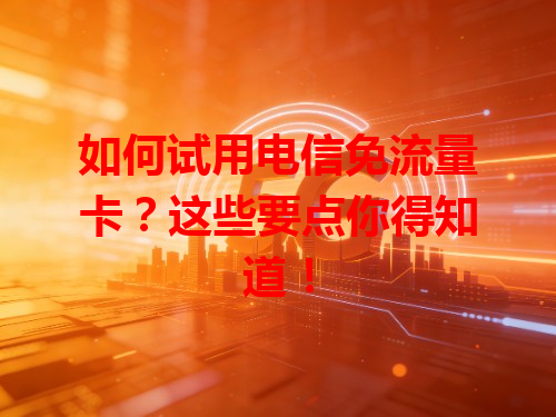 如何试用电信免流量卡？这些要点你得知道！