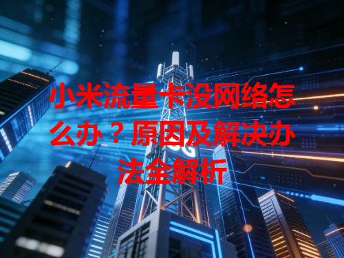 小米流量卡没网络怎么办？原因及解决办法全解析