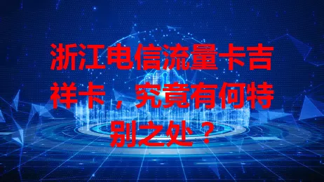 浙江电信流量卡吉祥卡，究竟有何特别之处？