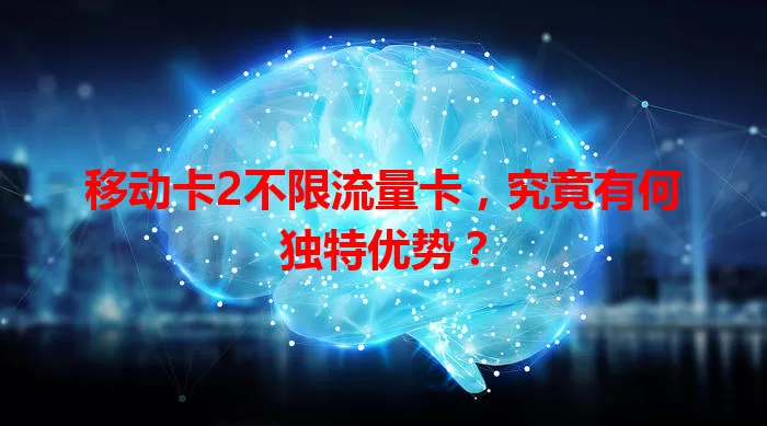 移动卡2不限流量卡，究竟有何独特优势？