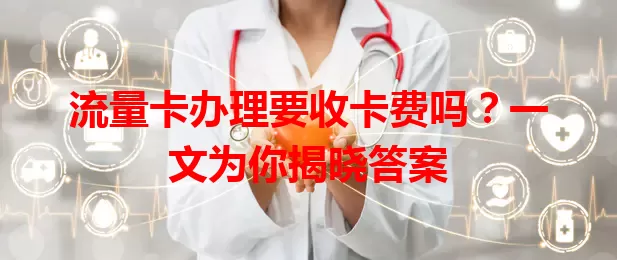 流量卡办理要收卡费吗？一文为你揭晓答案