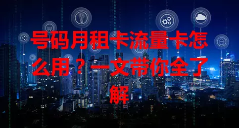 号码月租卡流量卡怎么用？一文带你全了解