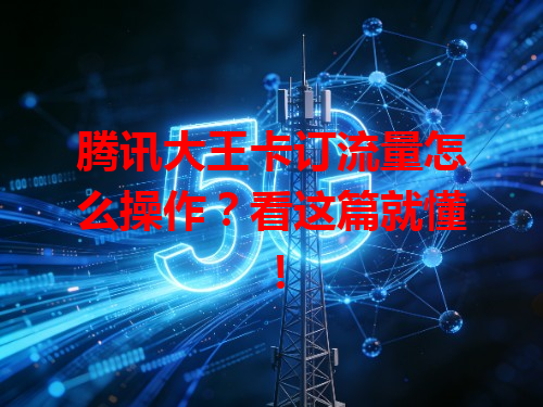 腾讯大王卡订流量怎么操作？看这篇就懂！