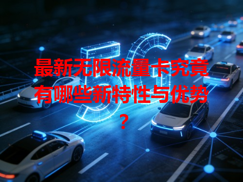 最新无限流量卡究竟有哪些新特性与优势？