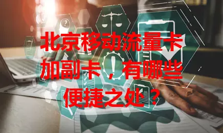 北京移动流量卡加副卡，有哪些便捷之处？