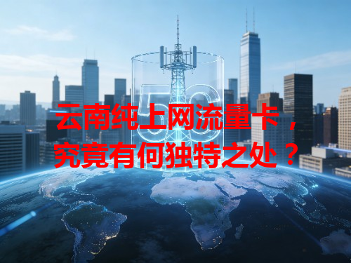 云南纯上网流量卡，究竟有何独特之处？
