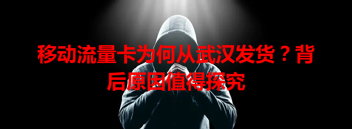 移动流量卡为何从武汉发货？背后原因值得探究