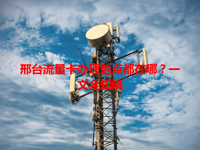 邢台流量卡办理地点都在哪？一文全知晓