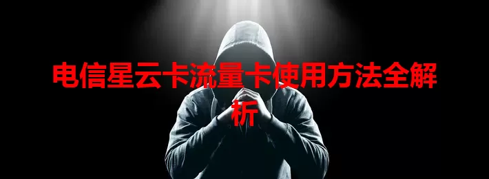 电信星云卡流量卡使用方法全解析