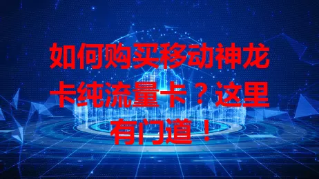 如何购买移动神龙卡纯流量卡？这里有门道！