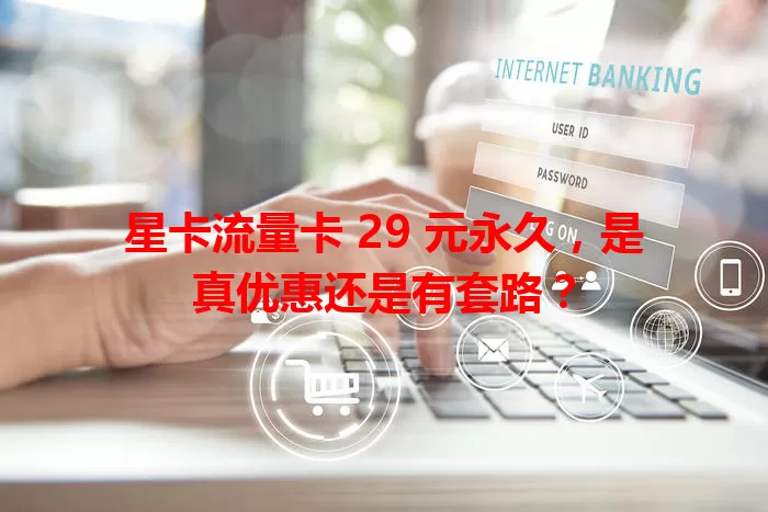 星卡流量卡 29 元永久，是真优惠还是有套路？
