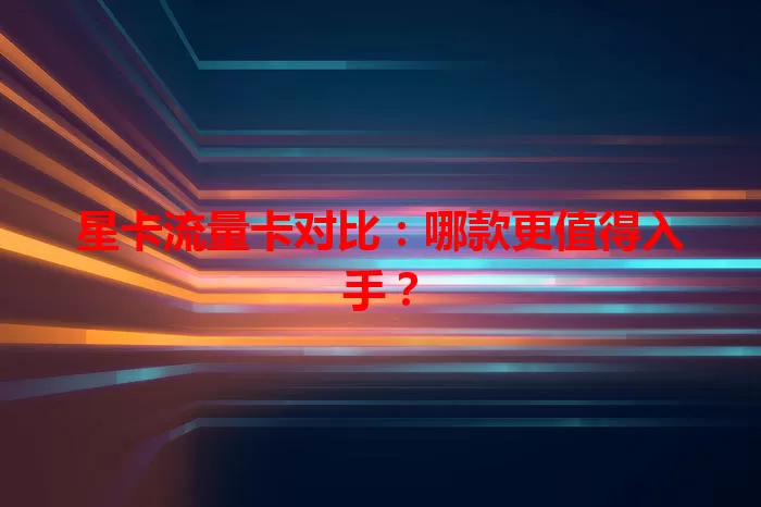 星卡流量卡对比：哪款更值得入手？