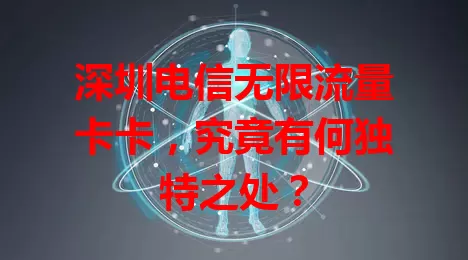 深圳电信无限流量卡卡，究竟有何独特之处？