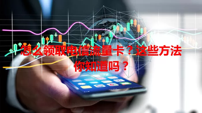 怎么领取电信流量卡？这些方法你知道吗？